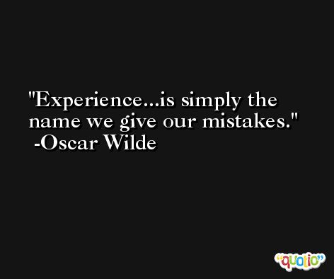 Experience...is simply the name we give our mistakes. -Oscar Wilde