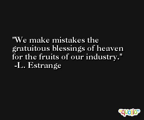 We make mistakes the gratuitous blessings of heaven for the fruits of our industry. -L. Estrange