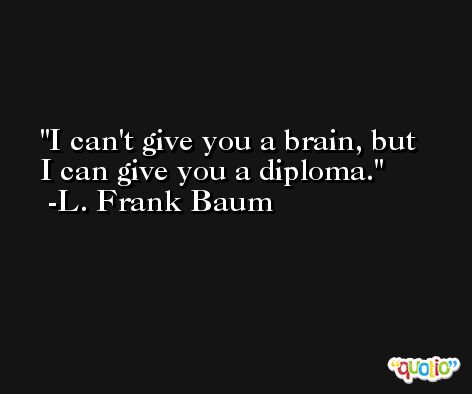 I can't give you a brain, but I can give you a diploma. -L. Frank Baum