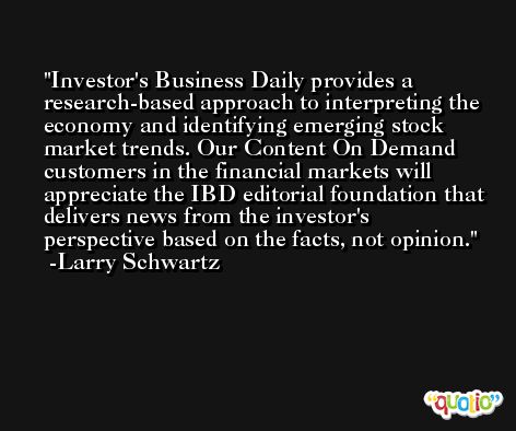 Investor's Business Daily provides a research-based approach to interpreting the economy and identifying emerging stock market trends. Our Content On Demand customers in the financial markets will appreciate the IBD editorial foundation that delivers news from the investor's perspective based on the facts, not opinion. -Larry Schwartz