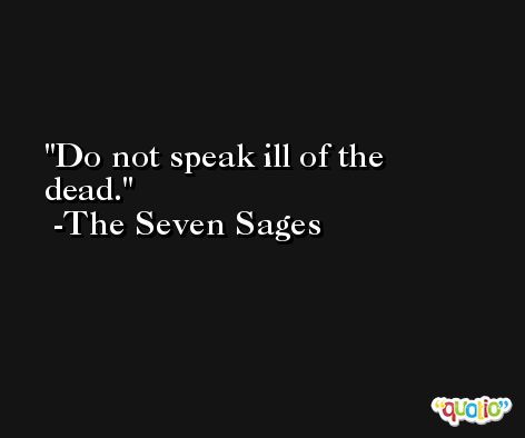 Do not speak ill of the dead. -The Seven Sages