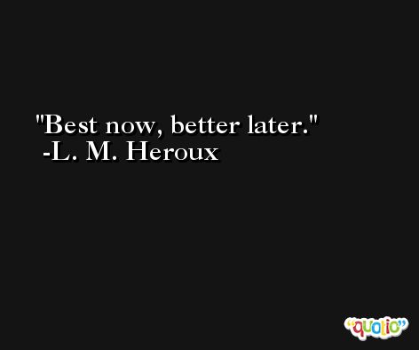 Best now, better later. -L. M. Heroux