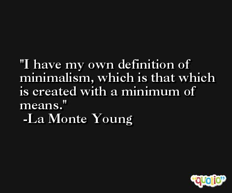 I have my own definition of minimalism, which is that which is created with a minimum of means. -La Monte Young