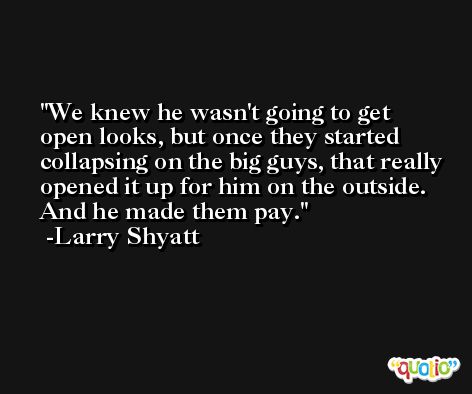 We knew he wasn't going to get open looks, but once they started collapsing on the big guys, that really opened it up for him on the outside. And he made them pay. -Larry Shyatt