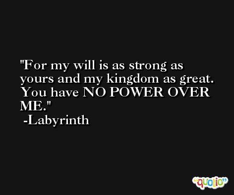 For my will is as strong as yours and my kingdom as great. You have NO POWER OVER ME. -Labyrinth
