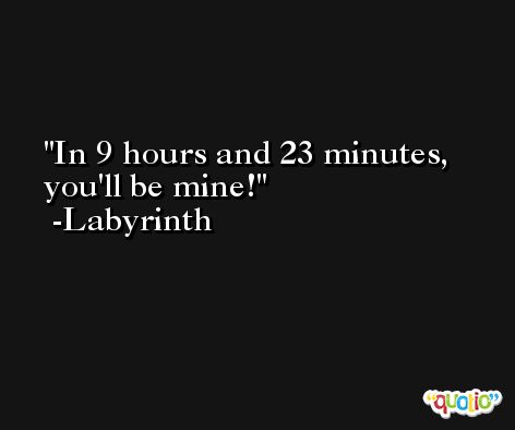 In 9 hours and 23 minutes, you'll be mine! -Labyrinth