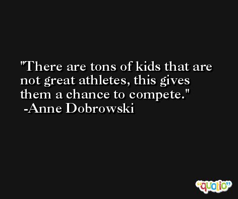 There are tons of kids that are not great athletes, this gives them a chance to compete. -Anne Dobrowski
