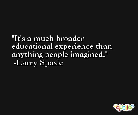 It's a much broader educational experience than anything people imagined. -Larry Spasic