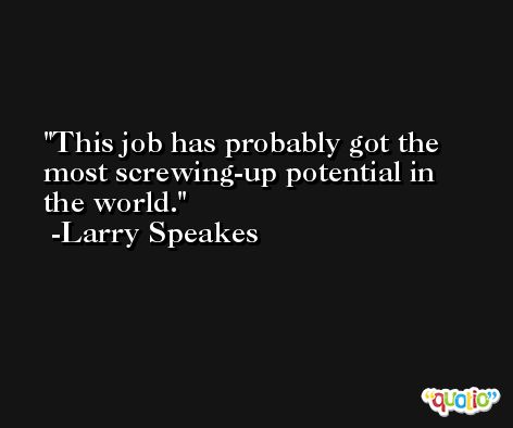 This job has probably got the most screwing-up potential in the world. -Larry Speakes