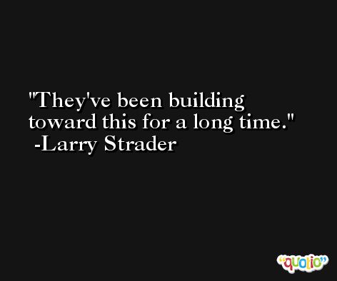 They've been building toward this for a long time. -Larry Strader