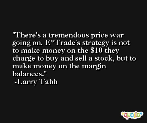 There's a tremendous price war going on. E*Trade's strategy is not to make money on the $10 they charge to buy and sell a stock, but to make money on the margin balances. -Larry Tabb