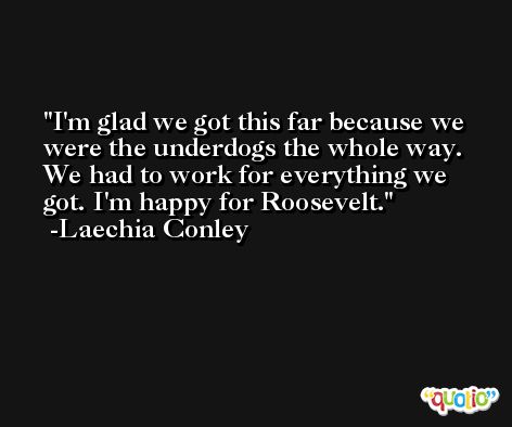 I'm glad we got this far because we were the underdogs the whole way. We had to work for everything we got. I'm happy for Roosevelt. -Laechia Conley
