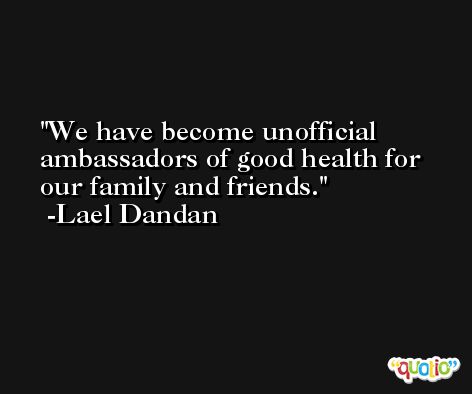 We have become unofficial ambassadors of good health for our family and friends. -Lael Dandan
