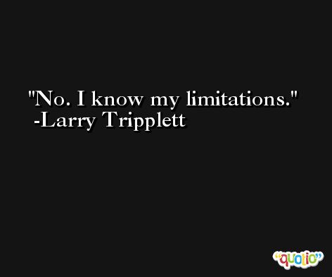 No. I know my limitations. -Larry Tripplett