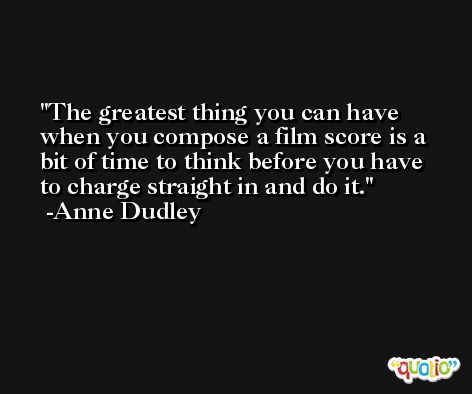 The greatest thing you can have when you compose a film score is a bit of time to think before you have to charge straight in and do it. -Anne Dudley