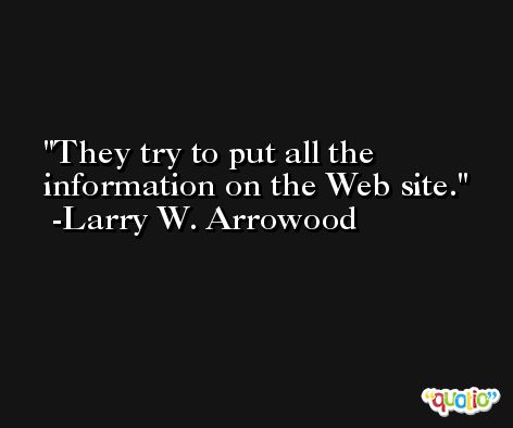 They try to put all the information on the Web site. -Larry W. Arrowood