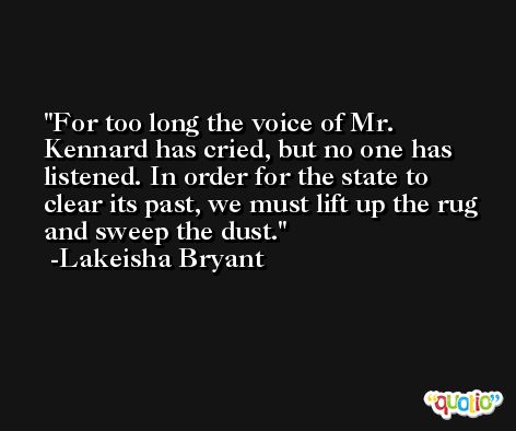 For too long the voice of Mr. Kennard has cried, but no one has listened. In order for the state to clear its past, we must lift up the rug and sweep the dust. -Lakeisha Bryant