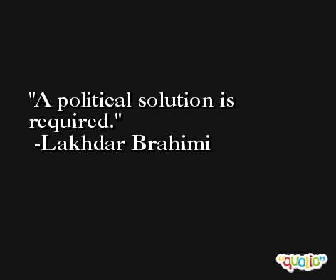 A political solution is required. -Lakhdar Brahimi