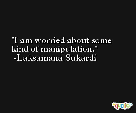 I am worried about some kind of manipulation. -Laksamana Sukardi