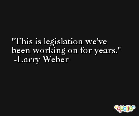 This is legislation we've been working on for years. -Larry Weber