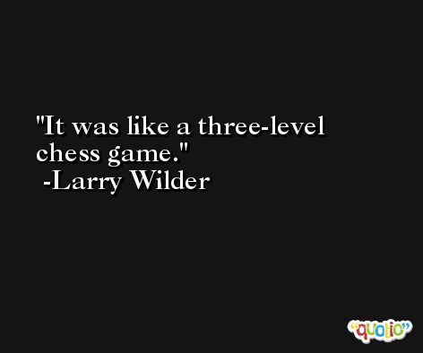 It was like a three-level chess game. -Larry Wilder