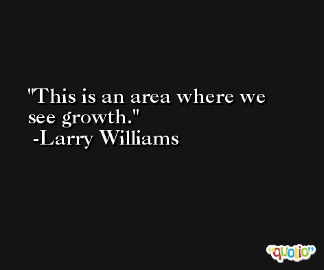 This is an area where we see growth. -Larry Williams
