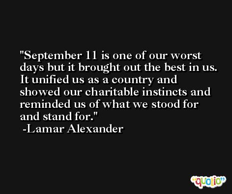 September 11 is one of our worst days but it brought out the best in us. It unified us as a country and showed our charitable instincts and reminded us of what we stood for and stand for. -Lamar Alexander
