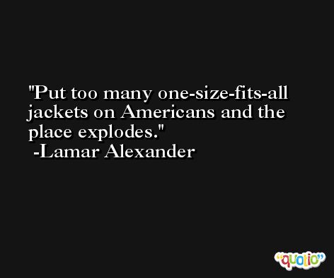 Put too many one-size-fits-all jackets on Americans and the place explodes. -Lamar Alexander