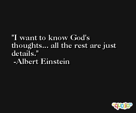 I want to know God's thoughts... all the rest are just details. -Albert Einstein