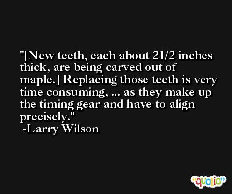 [New teeth, each about 21/2 inches thick, are being carved out of maple.] Replacing those teeth is very time consuming, ... as they make up the timing gear and have to align precisely. -Larry Wilson