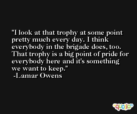 I look at that trophy at some point pretty much every day. I think everybody in the brigade does, too. That trophy is a big point of pride for everybody here and it's something we want to keep. -Lamar Owens