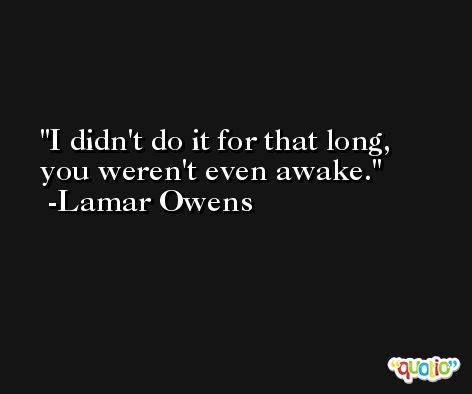 I didn't do it for that long, you weren't even awake. -Lamar Owens