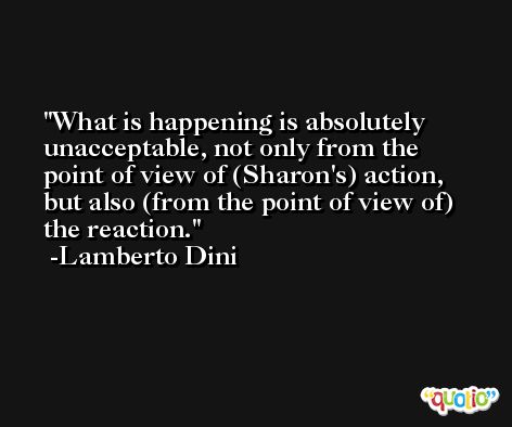What is happening is absolutely unacceptable, not only from the point of view of (Sharon's) action, but also (from the point of view of) the reaction. -Lamberto Dini