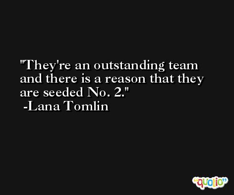 They're an outstanding team and there is a reason that they are seeded No. 2. -Lana Tomlin
