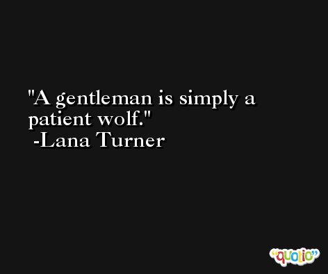 A gentleman is simply a patient wolf. -Lana Turner