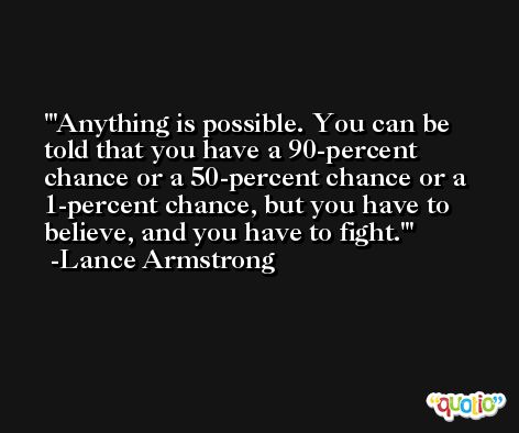 'Anything is possible. You can be told that you have a 90-percent chance or a 50-percent chance or a 1-percent chance, but you have to believe, and you have to fight.' -Lance Armstrong