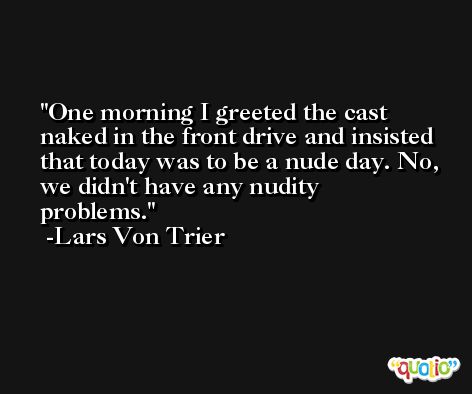 One morning I greeted the cast naked in the front drive and insisted that today was to be a nude day. No, we didn't have any nudity problems. -Lars Von Trier