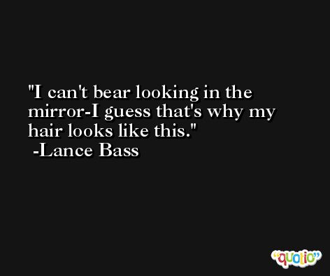 I can't bear looking in the mirror-I guess that's why my hair looks like this. -Lance Bass
