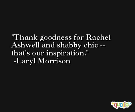 Thank goodness for Rachel Ashwell and shabby chic -- that's our inspiration. -Laryl Morrison