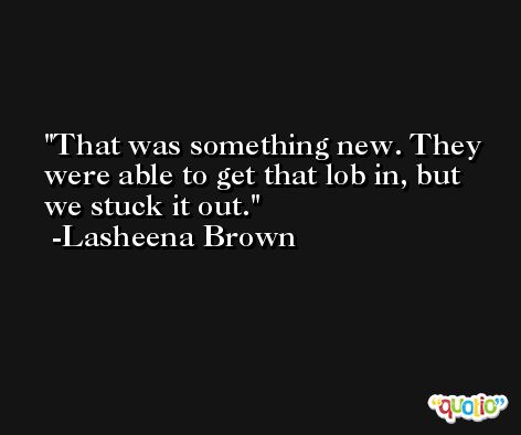 That was something new. They were able to get that lob in, but we stuck it out. -Lasheena Brown