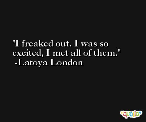 I freaked out. I was so excited, I met all of them. -Latoya London