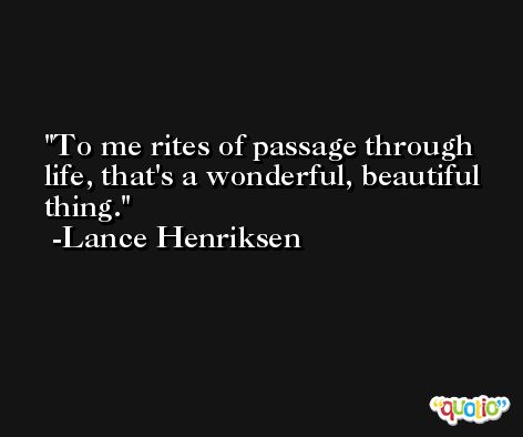 To me rites of passage through life, that's a wonderful, beautiful thing. -Lance Henriksen
