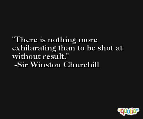There is nothing more exhilarating than to be shot at without result. -Sir Winston Churchill