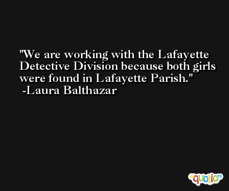 We are working with the Lafayette Detective Division because both girls were found in Lafayette Parish. -Laura Balthazar