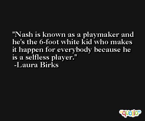 Nash is known as a playmaker and he's the 6-foot white kid who makes it happen for everybody because he is a selfless player. -Laura Birks