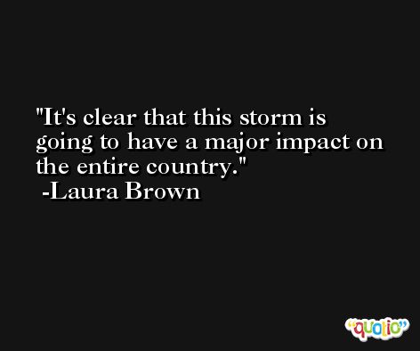 It's clear that this storm is going to have a major impact on the entire country. -Laura Brown