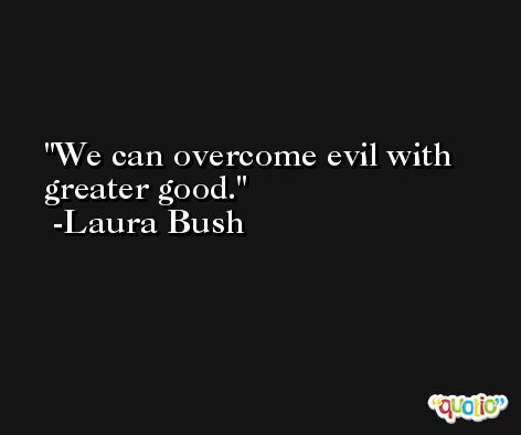 We can overcome evil with greater good. -Laura Bush