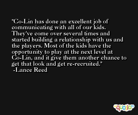 Co-Lin has done an excellent job of communicating with all of our kids. They've come over several times and started building a relationship with us and the players. Most of the kids have the opportunity to play at the next level at Co-Lin, and it give them another chance to get that look and get re-recruited. -Lance Reed