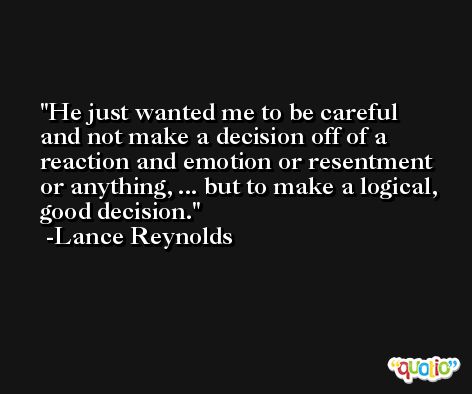 He just wanted me to be careful and not make a decision off of a reaction and emotion or resentment or anything, ... but to make a logical, good decision. -Lance Reynolds