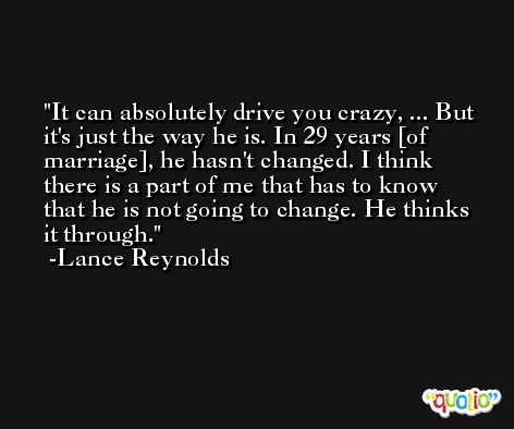 It can absolutely drive you crazy, ... But it's just the way he is. In 29 years [of marriage], he hasn't changed. I think there is a part of me that has to know that he is not going to change. He thinks it through. -Lance Reynolds